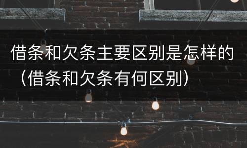 借条和欠条主要区别是怎样的（借条和欠条有何区别）