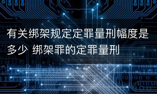有关绑架规定定罪量刑幅度是多少 绑架罪的定罪量刑