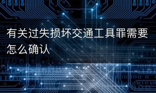 有关过失损坏交通工具罪需要怎么确认