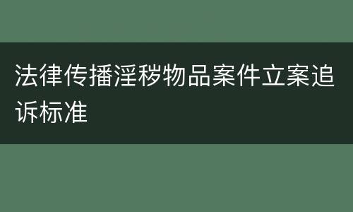 法律传播淫秽物品案件立案追诉标准