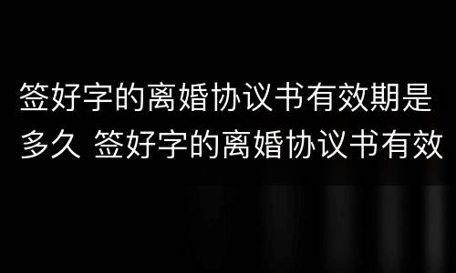 签好字的离婚协议书有效期是多久 签好字的离婚协议书有效期是多久啊