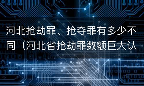 河北抢劫罪、抢夺罪有多少不同（河北省抢劫罪数额巨大认定标准）