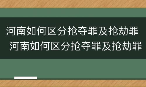 河南如何区分抢夺罪及抢劫罪 河南如何区分抢夺罪及抢劫罪和抢劫罪