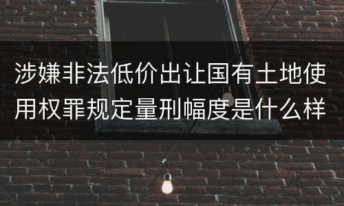 涉嫌非法低价出让国有土地使用权罪规定量刑幅度是什么样