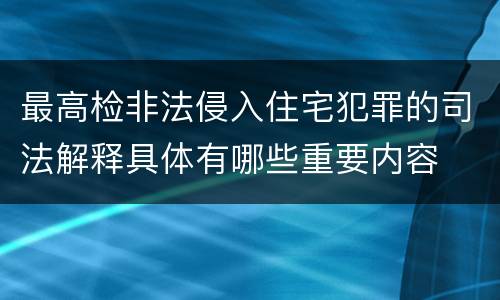 最高检非法侵入住宅犯罪的司法解释具体有哪些重要内容