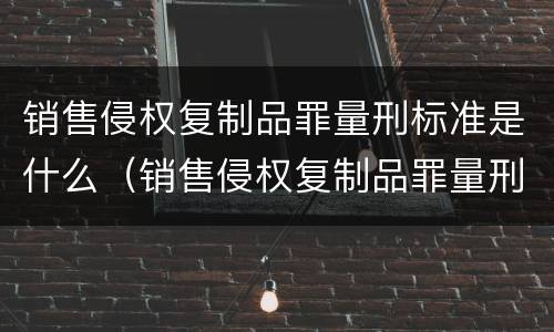销售侵权复制品罪量刑标准是什么（销售侵权复制品罪量刑标准是什么意思）