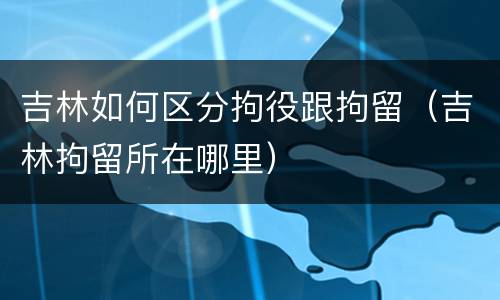 吉林如何区分拘役跟拘留（吉林拘留所在哪里）