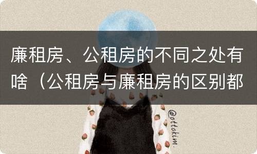 廉租房、公租房的不同之处有啥（公租房与廉租房的区别都在此,别再搞错了!）