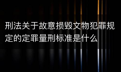 刑法关于故意损毁文物犯罪规定的定罪量刑标准是什么