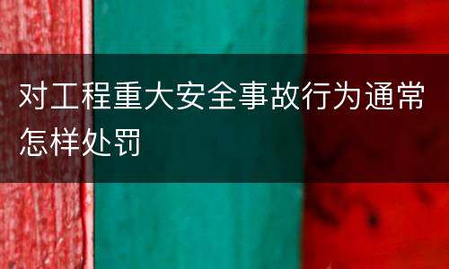对工程重大安全事故行为通常怎样处罚