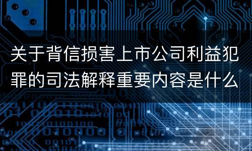 关于背信损害上市公司利益犯罪的司法解释重要内容是什么