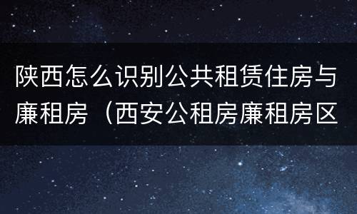 陕西怎么识别公共租赁住房与廉租房（西安公租房廉租房区别）