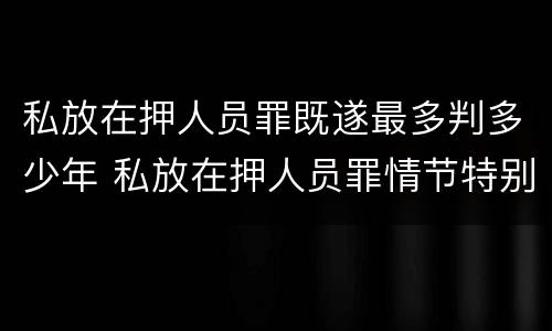 私放在押人员罪既遂最多判多少年 私放在押人员罪情节特别严重