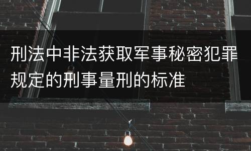 刑法中非法获取军事秘密犯罪规定的刑事量刑的标准
