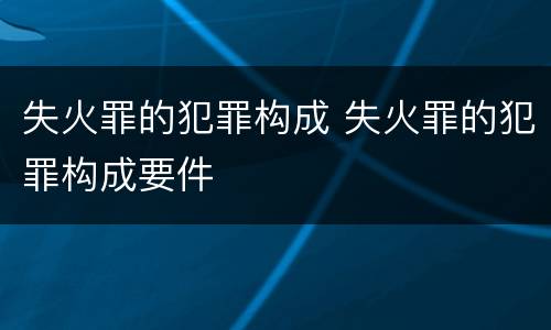失火罪的犯罪构成 失火罪的犯罪构成要件