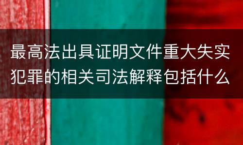 最高法出具证明文件重大失实犯罪的相关司法解释包括什么主要内容