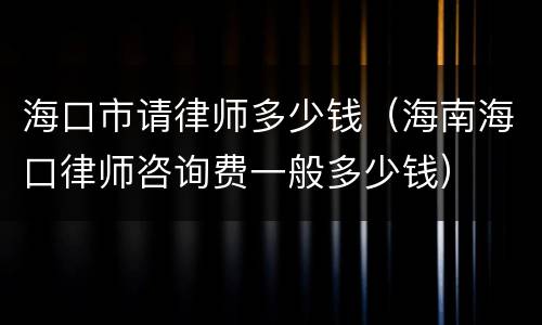海口市请律师多少钱（海南海口律师咨询费一般多少钱）