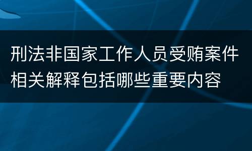 刑法非国家工作人员受贿案件相关解释包括哪些重要内容