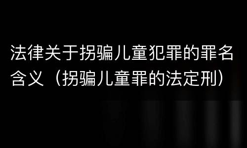 法律关于拐骗儿童犯罪的罪名含义（拐骗儿童罪的法定刑）