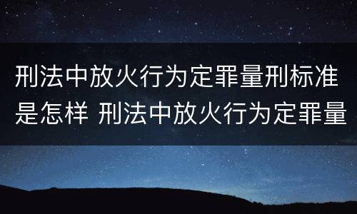 刑法中放火行为定罪量刑标准是怎样 刑法中放火行为定罪量刑标准是怎样的