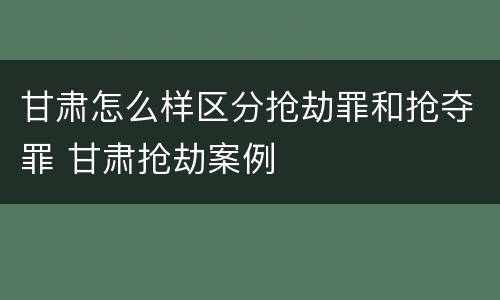 甘肃怎么样区分抢劫罪和抢夺罪 甘肃抢劫案例
