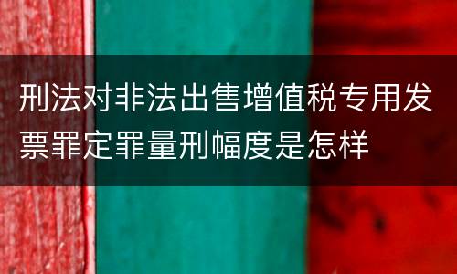 刑法对非法出售增值税专用发票罪定罪量刑幅度是怎样