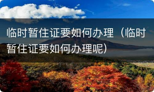 临时暂住证要如何办理（临时暂住证要如何办理呢）