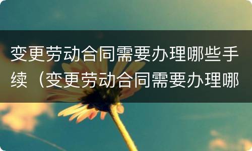 变更劳动合同需要办理哪些手续（变更劳动合同需要办理哪些手续和证件）