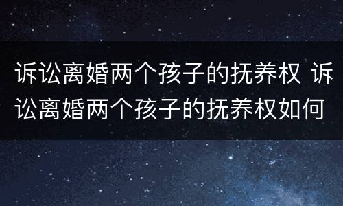 诉讼离婚两个孩子的抚养权 诉讼离婚两个孩子的抚养权如何判决