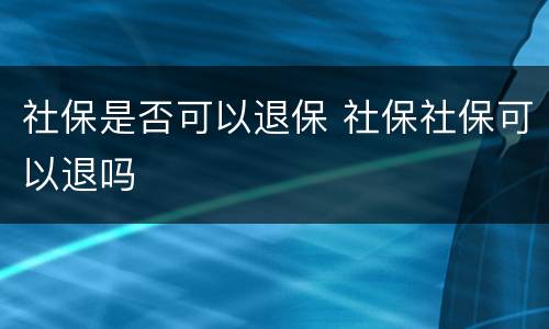社保是否可以退保 社保社保可以退吗