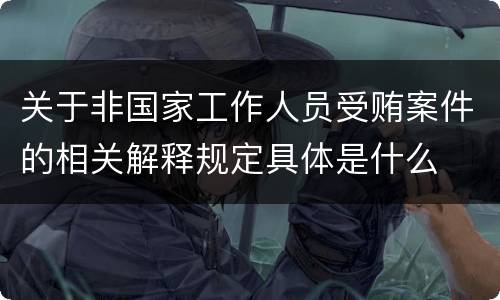 关于非国家工作人员受贿案件的相关解释规定具体是什么