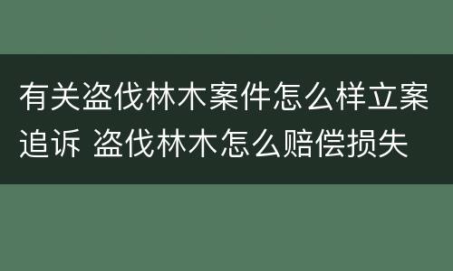 有关盗伐林木案件怎么样立案追诉 盗伐林木怎么赔偿损失