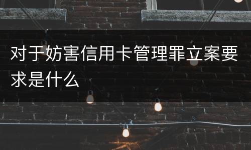 对于妨害信用卡管理罪立案要求是什么