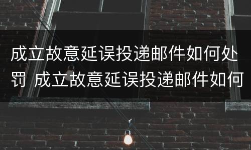 成立故意延误投递邮件如何处罚 成立故意延误投递邮件如何处罚的