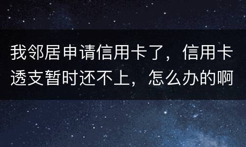 我邻居申请信用卡了，信用卡透支暂时还不上，怎么办的啊