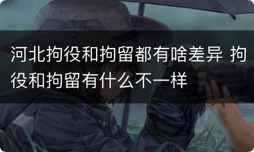 河北拘役和拘留都有啥差异 拘役和拘留有什么不一样