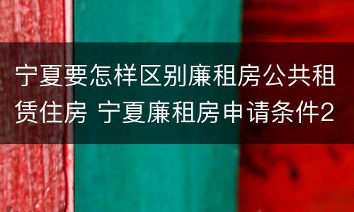 宁夏要怎样区别廉租房公共租赁住房 宁夏廉租房申请条件2019