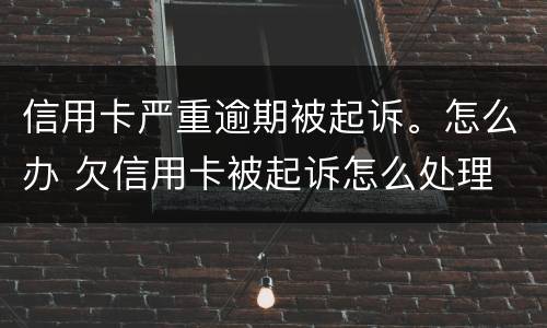 信用卡严重逾期被起诉。怎么办 欠信用卡被起诉怎么处理