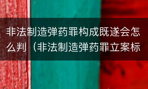非法制造弹药罪构成既遂会怎么判（非法制造弹药罪立案标准）
