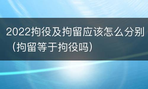 2022拘役及拘留应该怎么分别（拘留等于拘役吗）