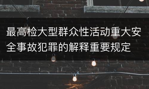 最高检大型群众性活动重大安全事故犯罪的解释重要规定