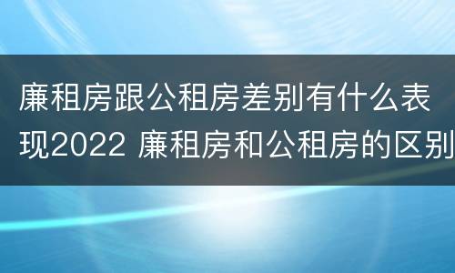 廉租房跟公租房差别有什么表现2022 廉租房和公租房的区别和联系