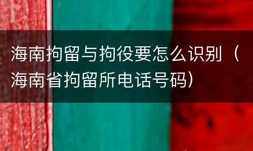 海南拘留与拘役要怎么识别（海南省拘留所电话号码）