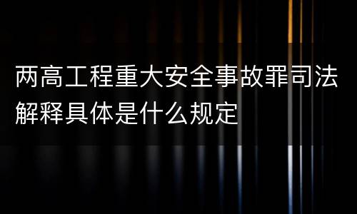 两高工程重大安全事故罪司法解释具体是什么规定