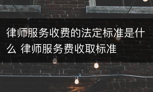 律师服务收费的法定标准是什么 律师服务费收取标准