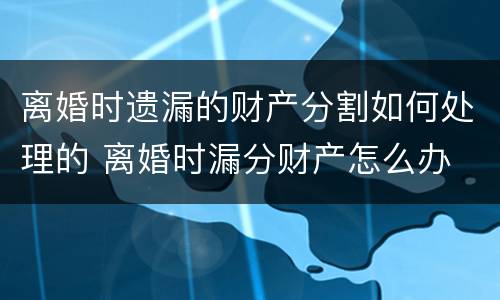 离婚时遗漏的财产分割如何处理的 离婚时漏分财产怎么办
