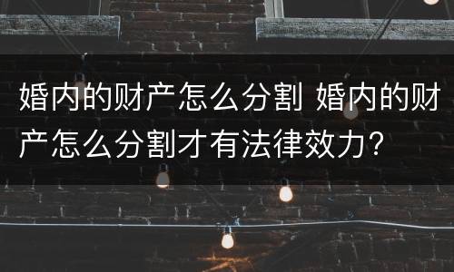 婚内的财产怎么分割 婚内的财产怎么分割才有法律效力?