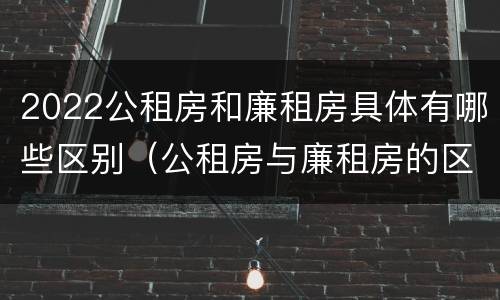 2022公租房和廉租房具体有哪些区别（公租房与廉租房的区别都在此,别再搞错了!）