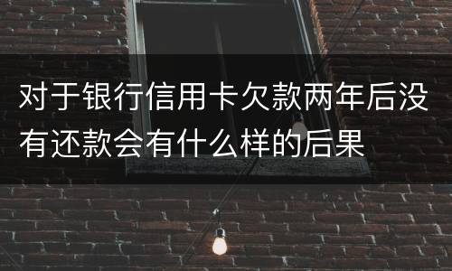 对于银行信用卡欠款两年后没有还款会有什么样的后果