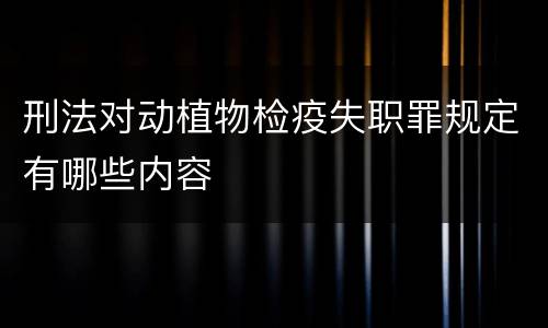 刑法对动植物检疫失职罪规定有哪些内容
